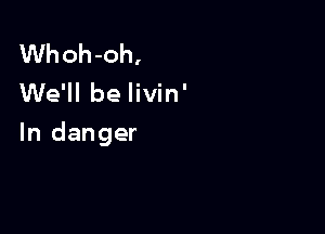 Whoh-oh,
We'll be livin'

In danger