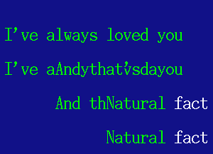 I Ve always loved you
I Ve aAndythathdayou
And thNatural fact

Natural fact