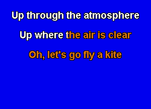 Up through the atmosphere

Up where the air is clear

Oh, let's go fly a kite