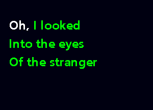 Oh, I looked
Into the eyes

Of the stranger