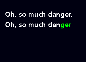 Oh, so much danger,

Oh, so much danger