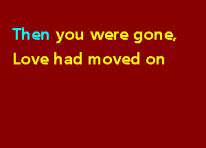 Then you were gone,

Love had moved on