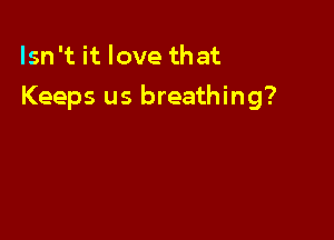 Isn't it love that

Keeps us breathing?