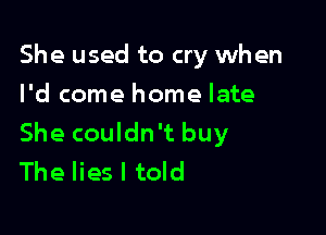 She used to cry when
I'd come home late

She couldn't buy
The lies I told