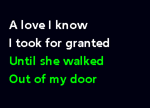 A lovel know
I took for granted

Until she walked
Out of my door