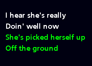 I hear she's really
Doin' well now

She's picked herself up
Off the ground