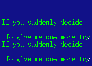 If you suddenly decide

To give me one more try
If you suddenly decide

To give me one more try