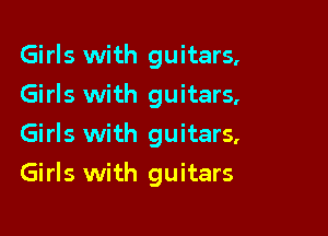 Girls with guitars,
Girls with guitars,
Girls with guitars,

Girls with guitars