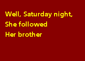 Well, Saturday night,
She followed

Her broth er