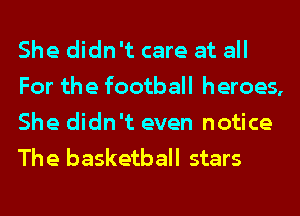 She didn't care at all
For the football heroes,
She didn't even notice
The basketball stars
