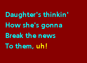 Daughter's thinkin'
How she's gonna

Break the news
To them, uh!