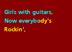 Girls with guitars,

Now everybody's
Rockin ',