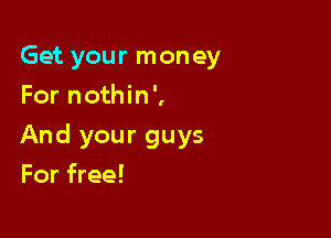 Get your mon ey
For nothin',

And your guys

For free!