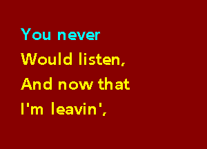 You never
Would listen,

And now that
I'm leavin',