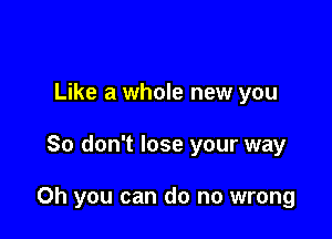 Like a whole new you

So don't lose your way

Oh you can do no wrong