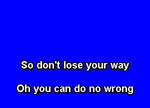 So don't lose your way

Oh you can do no wrong