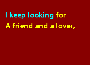 I keep looking for

A friend and a lover,
