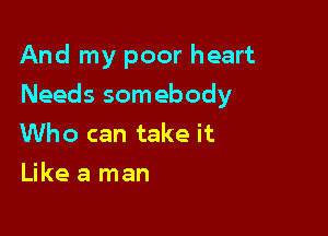 And my poor heart

Needs somebody

Who can take it
Like a man