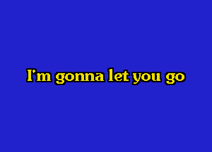 I'm gonna let you go