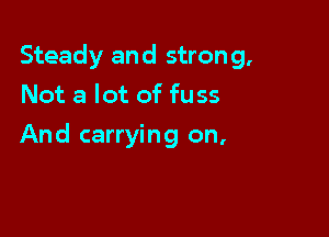 Steady and stron 9,

Not a lot of fuss
And carrying on,