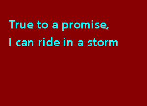 True to a promise,

I can ride in a storm