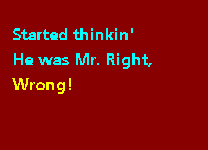 Started thinkin'
He was Mr. Right,

Wrong!