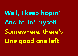 Well, I keep hopin'

And tellin' myself,
Somewhere, there's
One good one left