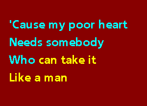 'Cause my poor heart

Needs somebody

Who can take it
Like a man