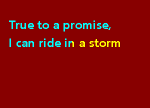 True to a promise,

I can ride in a storm