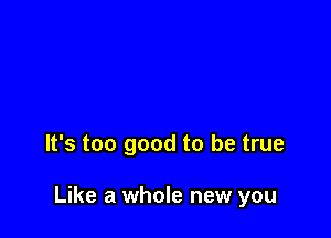 It's too good to be true

Like a whole new you