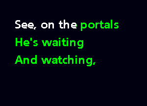See, on the portals
He's waiting

And watching,
