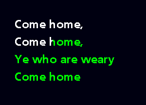 Come home,
Come home,

Ye who are weary

Comehome