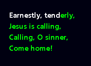 Earn estly, ten derly,

Jesus is calling,
Calling, O sinner,
Comehome!