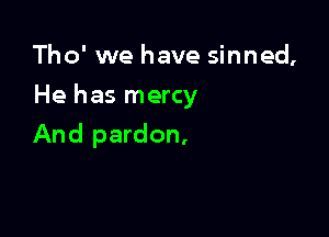 Tho' we have sinned,

He has mercy

And pardon,
