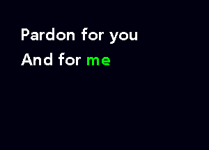 Pardon for you

And for me