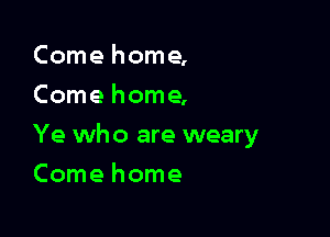 Come home,
Come home,

Ye who are weary

Comehome