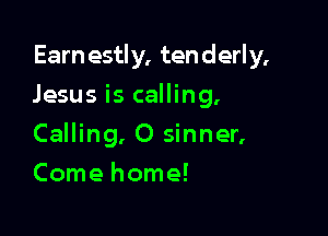 Earn estly, ten derly,

Jesus is calling,
Calling, O sinner,
Comehome!