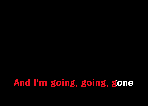 And I'm going, going, gone