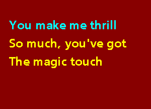 You make me thrill

So much, you've got

The magic touch