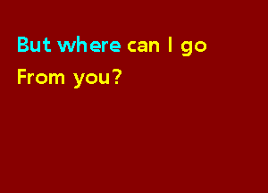 But where can I 90

From you?