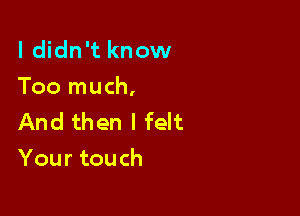 I didn't know
Too much,

And then I felt
Your touch