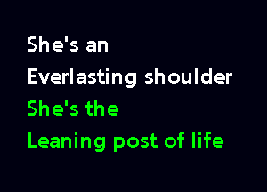 She's an

Everlasting shoulder

She's the
Leaning post of life