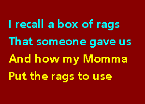 I recall a box of rags
That someone gave us
And how my Momma
Put the rags to use