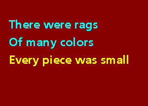 Th ere were rags

Of many colors
Every piece was small