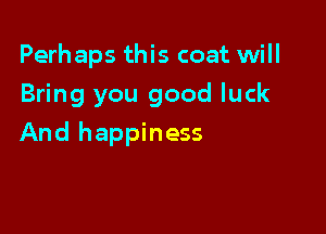 Perhaps this coat will
Bring you good luck

And happiness