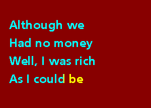 Although we

Had no money

Well, I was rich
As I could be