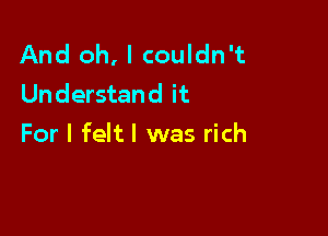 And oh, I couldn't
Understand it

For I feltl was rich