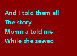 And I told them all
The story

Momma told me
While she sewed