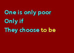 One is only poor
Only if

They choose to be