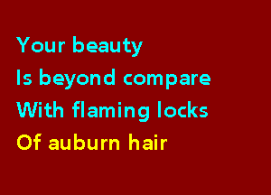 Your beauty

Is beyond compare

With flaming locks
Of auburn hair